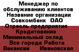 Менеджер по обслуживанию клиентов › Название организации ­ Совкомбанк, ОАО › Отрасль предприятия ­ Кредитование › Минимальный оклад ­ 1 - Все города Работа » Вакансии   . Ивановская обл.